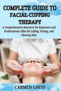 Complete Guide to Facial Cupping Therapy: A Comprehensive Resource for Beginners and Professionals Alike for Lifting, Toning, and Glowing Skin