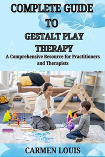 Complete Guide to Gestalt Play Therapy: A Comprehensive Resource for Practitioners and Therapists