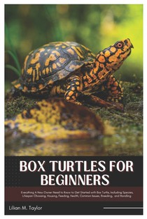 Box Turtles for Beginners: Everything A New Owner Need to Know to Get Started with Box Turtle, Including Species, Lifespan Choosing, Housing, Feeding,
