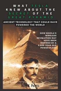 What Tesla Knew about the Secret of the Great Pyramid: Ancient Technology That Could Have Powered the World : An Exploration of How Nikola's Wireless