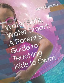 Water Safe, Water Smart: A Parent's Guide to Teaching Kids to Swim