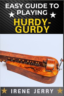 Easy Guide to Playing Hurdy-Gurdy: Everything You Need to Know About the Hurdy-Gurdy, from Basic Techniques to Advanced Playing Tips and Performance S