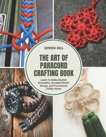 The Art of Paracord Crafting Book: Learn to Make Stylish Bracelets, Durable Watch Straps, and Functional Utility Items