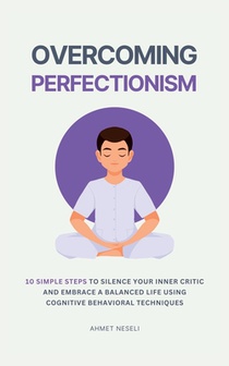 Overcoming Perfectionism: 10 Simple Steps to Silence Your Inner Critic and Embrace a Balanced Life Using Cognitive Behavioral Techniques