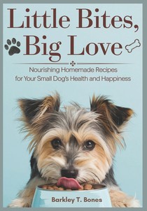 Little Bites, Big Love: Nourishing Homemade Recipes For Your Small Dog's Health and Happiness