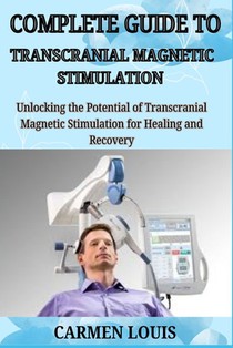 Complete Guide to Transcranial Magnetic Stimulation: Unlocking the Potential of Trans cranial Magnetic Stimulation for Healing and Recovery