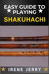 Easy Guide to Playing Shakuhachi: Unlocking the Secrets of Traditional and Modern Techniques for Expressive and Soulful Shakuhachi Playing