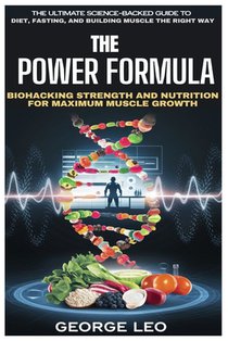 The Power Formula: Biohacking Strength and Nutrition for Maximum Muscle Growth: The Ultimate Science-Backed Guide to Diet, Fasting, and Building Muscl