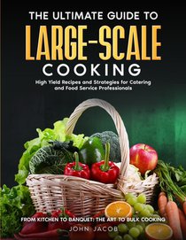 The Ultimate Large Scale Cooking Guide: From Kitchen To Banquet: The Art To Bulk Cooking