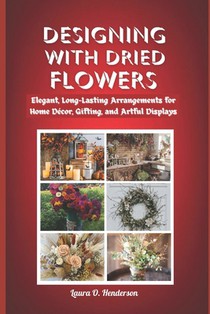 Designing with Dried Flowers: Elegant, Long-Lasting Arrangements for Home Décor, Gifting, and Artful Displays