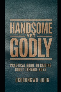 Handsome Yet Godly: Practical Guide to Raising Godly Teenage Boys