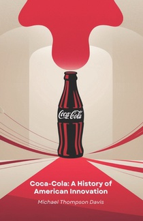 Coca-Cola: A History of American Innovation: From the laboratory to the table of millions: the journey of a drink that changed the world