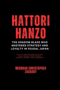 Hattori Hanzo: The Shadow Blade Who Mastered Strategy and Loyalty in Feudal Japan: The Life and Philosophy of the Ninja-Samurai Who Defined Cunning, C