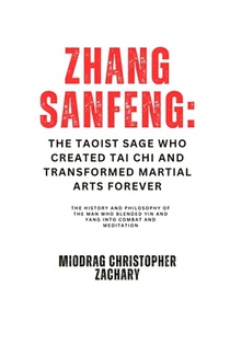 Zhang Sanfeng: The Taoist Sage Who Created Tai Chi and Transformed Martial Arts Forever: The History and Philosophy of the Man Who Blended Yin and Yan