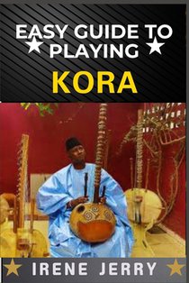 Easy Guide to Playing Kora: A Step-by-Step Approach to Mastering the Traditional West African Harp with Essential Techniques, Playing Styles, and Cult
