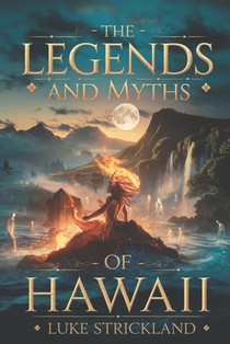 The Legend and Myths of Hawaii: Unveiling Ancient Stories of Gods, Heroes, and Sacred Traditions That Shaped the Aloha Spirit