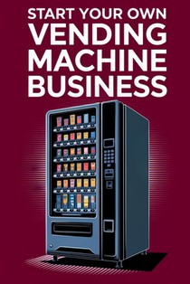 Start Your Own Vending Machine Business: A Comprehensive Guide to Starting and Running a Profitable Vending Machine Business