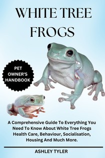 White Tree Frogs: A Comprehensive Guide To Everything You Need To Know About White Tree Frogs Health Care, Behaviour, Socialisation, Housing And Much