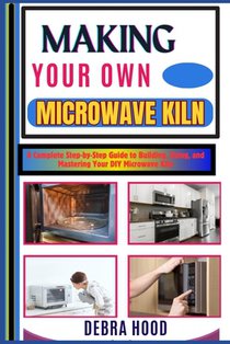 Making Your Own Microwave Kiln: A Complete Step-by-Step Guide to Building, Using, and Mastering Your DIY Microwave Kiln