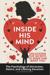 Inside His Mind: Unlocking the Secrets to Make Him Want You: The Psychology of Attraction, Desire, and Lifelong Devotion