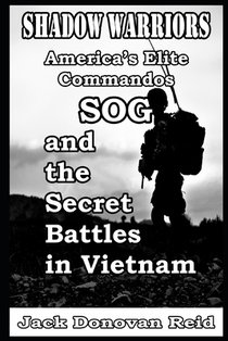 Shadow Warriors America's Elite Commandos, SOG and the Secret Battles in Vietnam