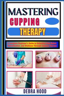 Mastering Cupping Therapy: A Complete Beginner's Guide to Unlocking Pain Relief, Detoxification, and Wellness Through Cupping Therapy