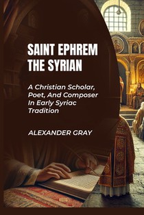 Saint Ephrem the Syrian: A Christian Scholar, Poet, And Composer In Early Syriac Tradition
