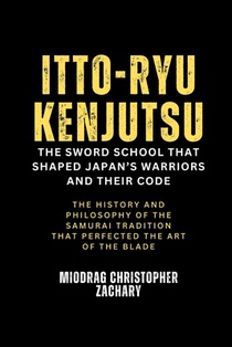 Itto-ryu Kenjutsu: The Sword School That Shaped Japan's Warriors and Their Code: The History and Philosophy of the Samurai Tradition That Perfected th