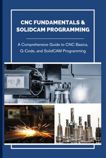 CNC Fundamentals & Solidcam Programming: A Comprehensive Guide to CNC Basics, G-Code, and SolidCAM Programming