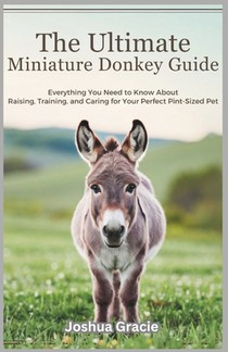 The Ultimate Miniature Donkey Guide: Everything You Need to Know About Raising, Training, and Caring for Your Perfect Pint-Sized Pet