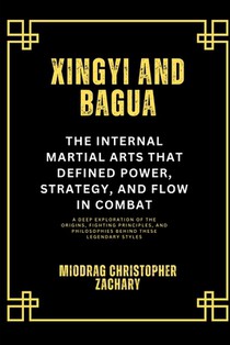 Xingyi and Bagua: The Internal Martial Arts That Defined Power, Strategy, and Flow in Combat: A Deep Exploration of the Origins, Fighting Principles,