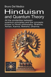 Hinduism and Quantum Theory: All the similarities between quantum principles and the concepts proper to Hindu philosophy: Brahma, Atman, Karma, Moksha