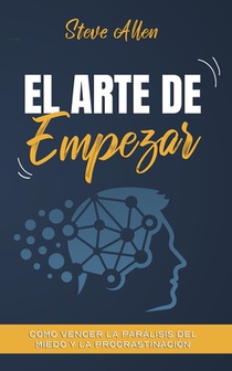 El arte de empezar: Cómo vencer la parálisis del miedo y la procrastinación