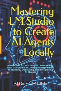 Mastering LM Studio to Create AI Agents Locally: Master the Art of Local AI Development with LM Studio: A Comprehensive Guide to Building, Optimizing,