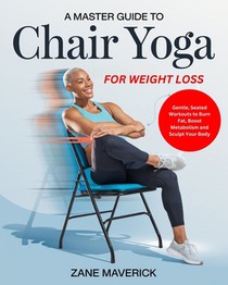 A Master Guide to Chair Yoga for Weight Loss: Gentle, Seated Workouts to Burn Fat, Boost Metabolism and Sculpt Your Body