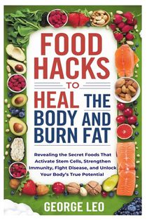 Food Hacks To Heal The Body and Burn Fat: Revealing the Secret Foods That Activate Stem Cells, Strengthen Immunity, Fight Disease, and Unlock Your Bod