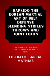 Hapkido The Korean Martial Art of Self Defense Blending Strikes Throws and Joint Locks: The History of Hapkido and Its Development in Korea
