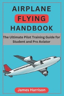 Airplane Flying Handbook: The Ultimate Pilot Training Guide for Student and Pro Aviator