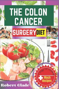 The Colon Cancer Surgery Diet: A Complete Nutritional Guide With 100 Easy Recipes And Meal Plans To Boost Recovery, Strengthen Immunity, And Support L
