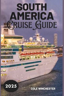 South America Cruise Guide 2025: A Complete Guide to Exploring the Wonders, Culture, and Adventure of South America by Sea