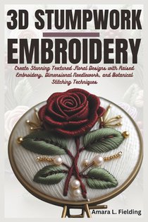 3D Stumpwork Embroidery: Create Stunning Textured Floral Designs with Raised Embroidery, Dimensional Needlework, and Botanical Stitching Techniques