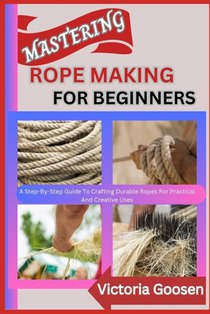 Mastering Rope Making for Beginners: A Step-By-Step Guide To Crafting Durable Ropes For Practical And Creative Uses