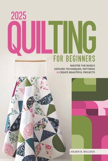 2025 Quilting for Beginners: Master the Basics Explore Techniques, Patterns & Create Beautiful Projects