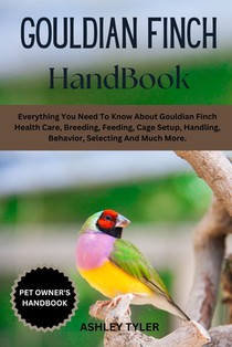 Gouldian Finch Handbook: Everything You Need To Know About Gouldian Finch Health Care, Breeding, Feeding, Cage Setup, Handling, Behavior, Selecting An