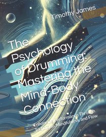 The Psychology of Drumming: Mastering the Mind-Body Connection: Enhancing Performance Through Technique, Mindfulness, and Flow