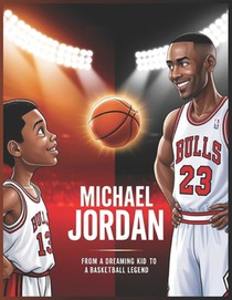 Michael Jordan From a Dreaming Kid to a Basketball Legend: An Inspiring Story of Hard Work, Determination, and Basketball Greatness for Kids