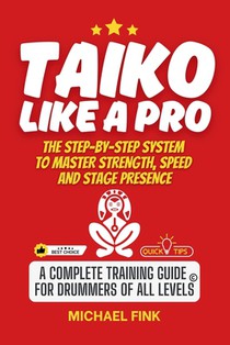 Taiko Like a Pro: The Step-by-Step System to Master Strength, Speed and Stage Presence: A Complete Training Guide for Drummers of all Levels