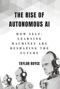 The Rise of Autonomous AI: How Self-Learning Machines Are Reshaping the Future