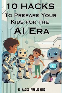 10 Hacks to Prepare Your Kids for the AI Future: A Guide for Parents and Educators