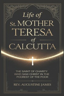 Life of St. Mother Teresa of Calcutta: The Saint of Charity Who Saw Christ in the Poorest of the Poor